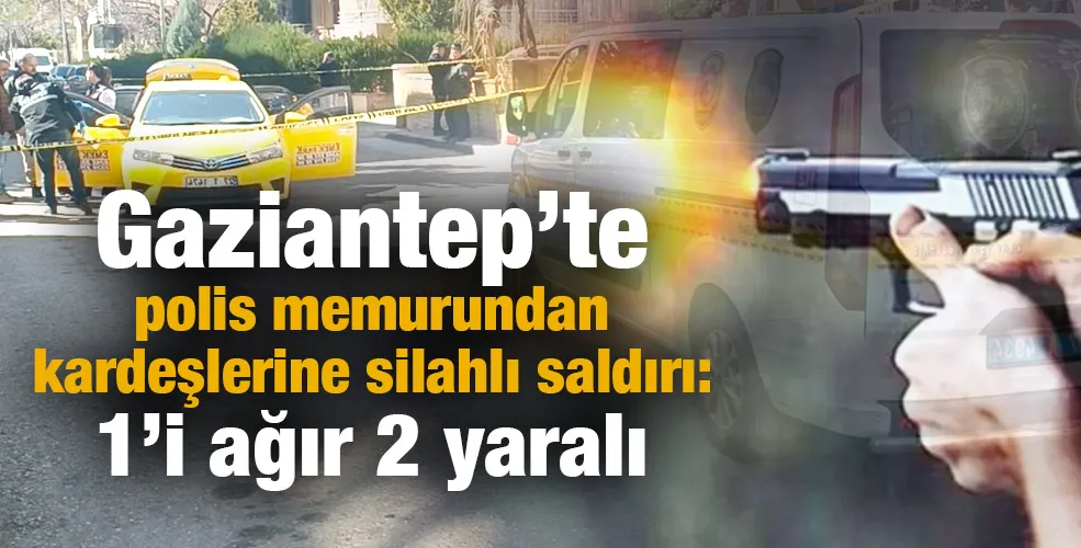 Gaziantep’te polis memurundan kardeşlerine silahlı saldırı: 1’i ağır 2 yaralı