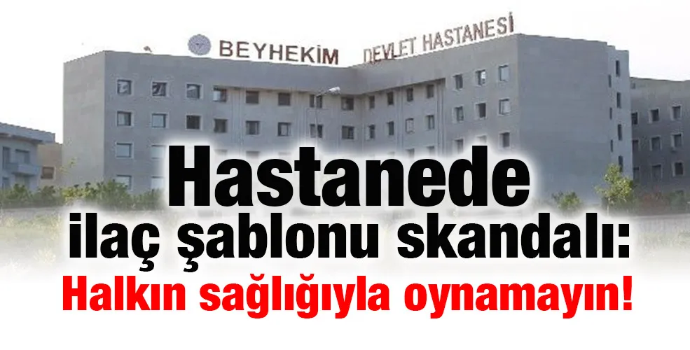 Hastanede ilaç şablonu skandalı: Halkın sağlığıyla oynamayın!