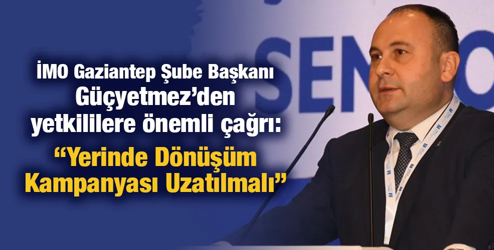 İMO Gaziantep Şube Başkanı Güçyetmez’den yetkililere önemli  çağrı: “Yerinde Dönüşüm Kampanyası Uzatılmalı”