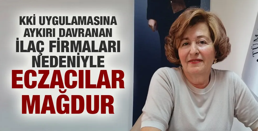 KKİ UYGULAMASINA AYKIRI DAVRANAN İLAÇ FİRMALARI NEDENİYLE ECZACILAR MAĞDUR
