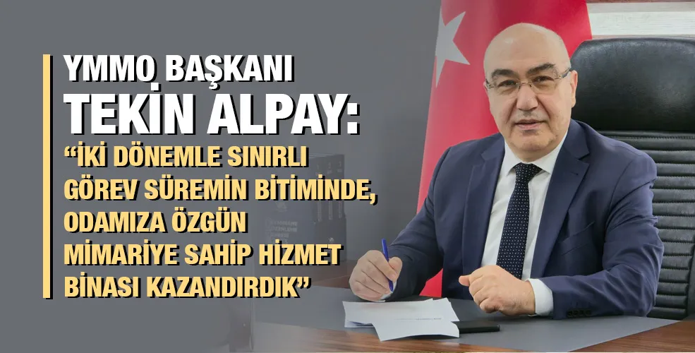YMMO BAŞKANI TEKİN ALPAY: “İKİ DÖNEMLE SINIRLI GÖREV SÜREMİN BİTİMİNDE, ODAMIZA ÖZGÜN MİMARİYE SAHİP HİZMET BİNASI KAZANDIRDIK”