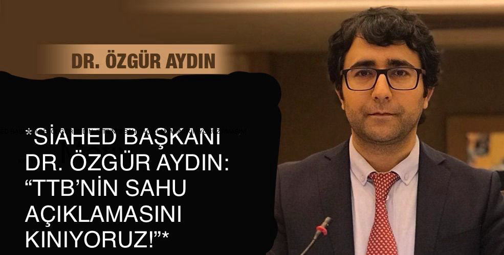 *SİAHED BAŞKANI DR. ÖZGÜR AYDIN: “TTB’NİN SAHU AÇIKLAMASINI KINIYORUZ!”*
