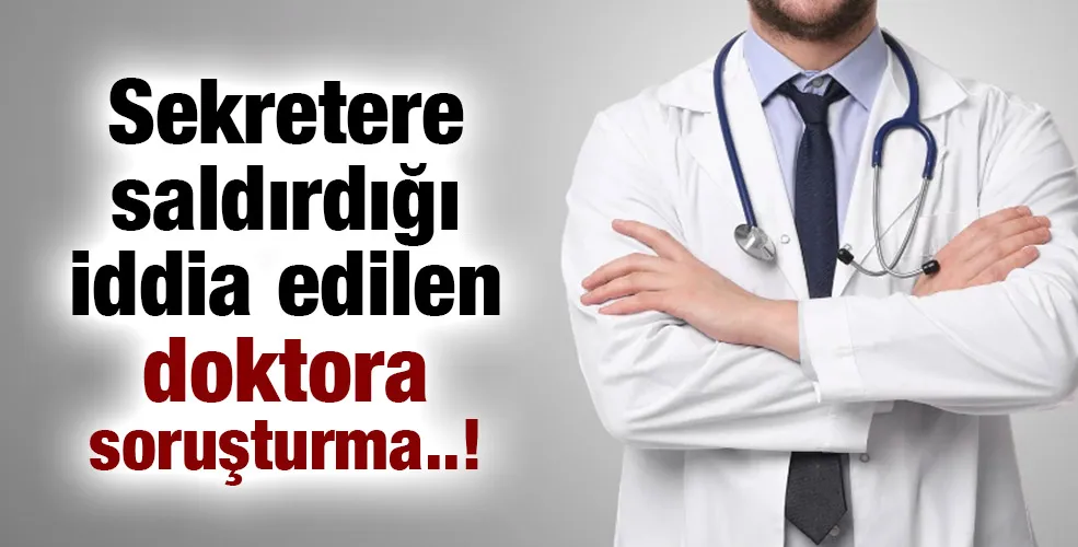 Sekretere saldırdığı iddia edilen doktora soruşturma..!