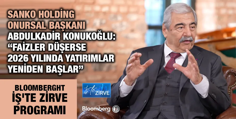 SANKO HOLDİNG ONURSAL BAŞKANI ABDULKADİR KONUKOĞLU:“FAİZLER DÜŞERSE 2026 YILINDA YATIRIMLAR YENİDEN BAŞLAR”