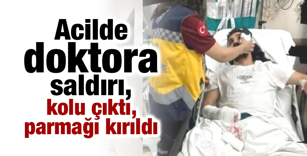 Acilde doktora saldırı, kolu çıktı, parmağı kırıldı