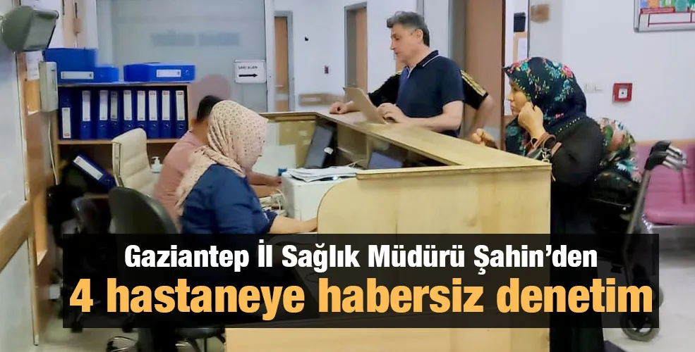 Gaziantep İl Sağlık Müdürü Şahin’den 4 hastaneye habersiz denetim