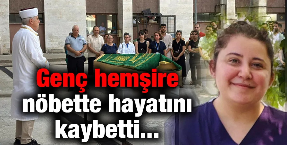 Genç hemşire nöbette hayatını kaybetti
