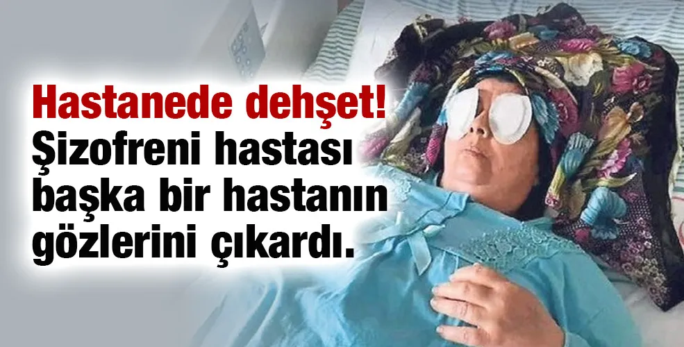 Hastanede dehşet! Şizofreni hastası başka bir hastanın gözlerini çıkardı.