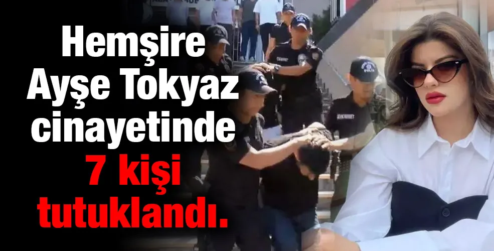 Hemşire Ayşe Tokyaz cinayetinde 7 kişi tutuklandı.