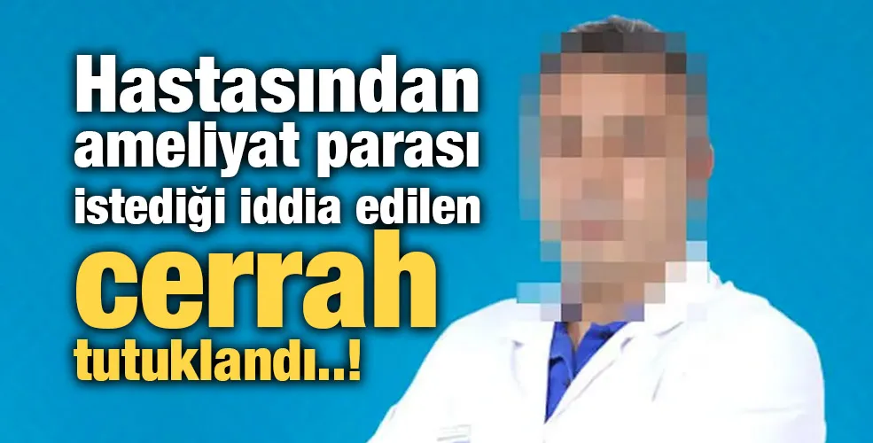 Hastasından ameliyat parası istediği iddia edilen cerrah tutuklandı