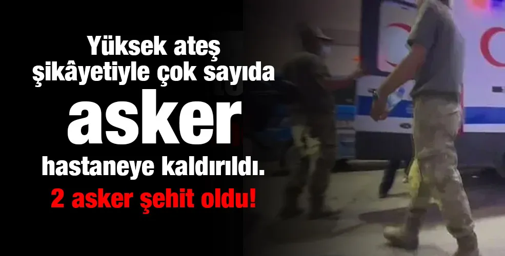 Yüksek ateş şikâyetiyle çok sayıda asker hastaneye kaldırıldı. 2 asker şehit oldu!