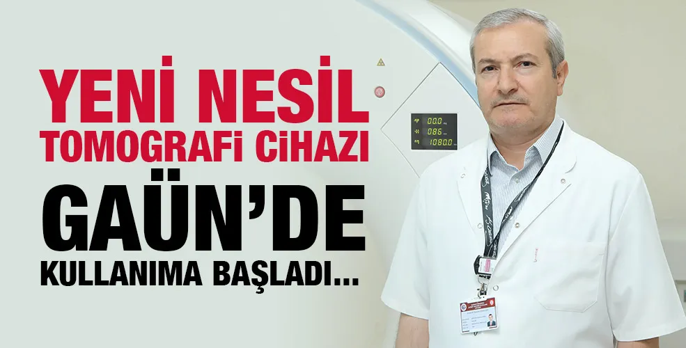 YENİ NESİL TOMOGRAFİ CİHAZI GAÜN’DE KULLANIMA BAŞLADI