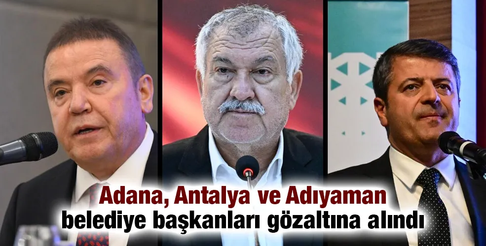 Adana, Antalya ve Adıyaman belediye başkanları gözaltına alındı