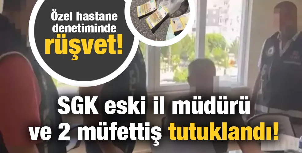Özel hastane denetiminde rüşvet! SGK eski il müdürü ve 2 müfettiş tutuklandı!