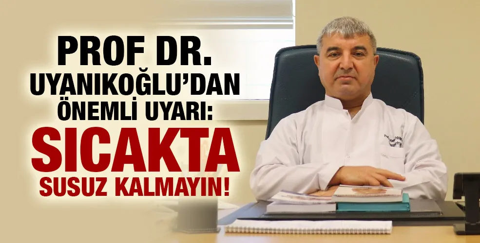 PROF DR. UYANIKOĞLU’DAN ÖNEMLİ UYARI: SICAKTA SUSUZ KALMAYIN!