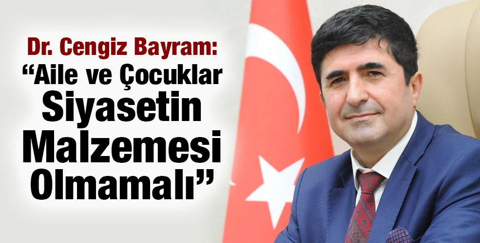 Dr. Cengiz Bayram: “Aile ve Çocuklar Siyasetin Malzemesi Olmamalı”