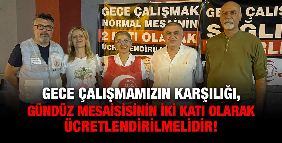 GECE ÇALIŞMAMIZIN KARŞILIĞI, GÜNDÜZ MESAİSİSİNİN İKİ KATI OLARAK ÜCRETLENDİRİLMELİDİR!
