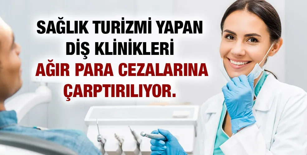 SAĞLIK TURİZMİ YAPAN  DİŞ KLİNİKLERİ  AĞIR PARA CEZALARINA ÇARPTIRILIYOR.