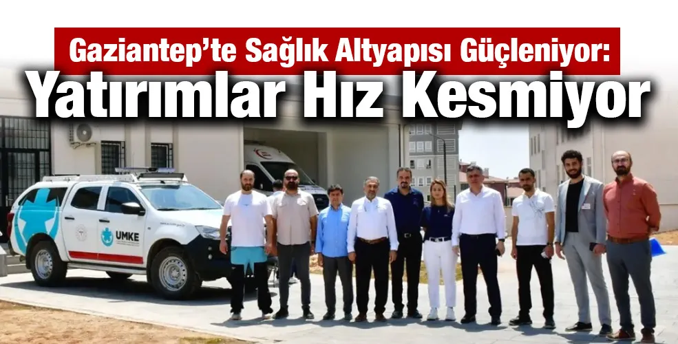 Gaziantep’te Sağlık Altyapısı Güçleniyor: Yatırımlar Hız Kesmiyor