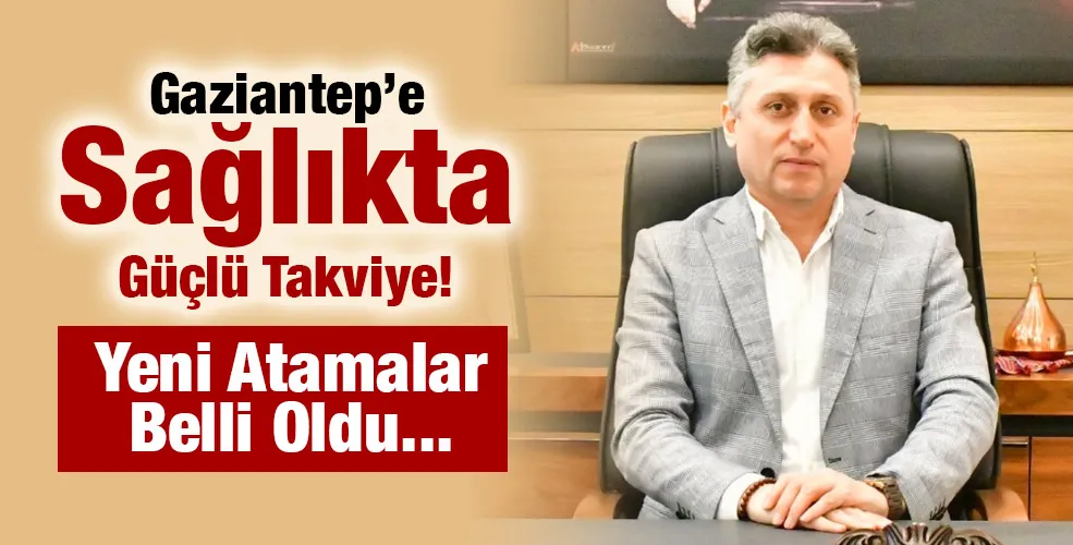 Gaziantep’e Sağlıkta Güçlü Takviye! Yeni Atamalar Belli Oldu