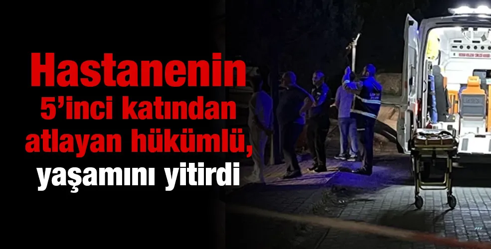 Hastanenin 5’inci katından atlayan hükümlü, yaşamını yitirdi