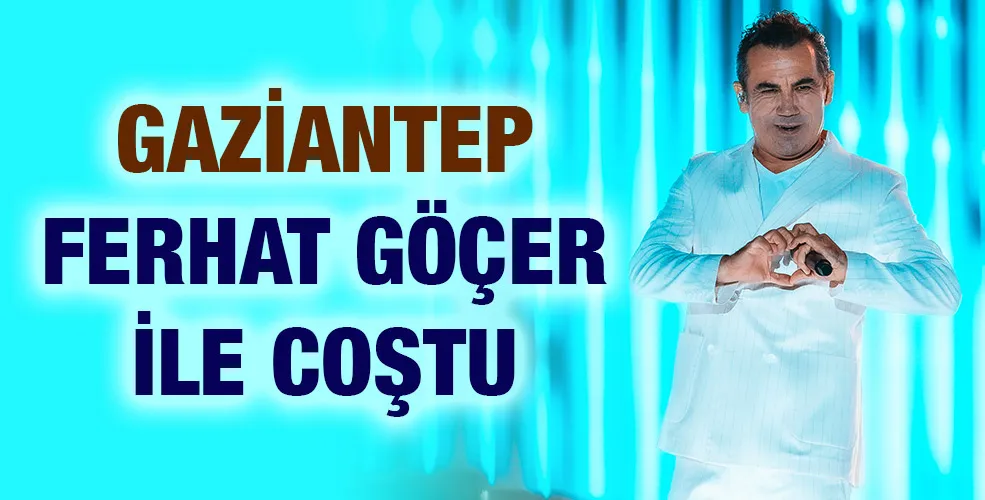GAZİANTEP FERHAT GÖÇER İLE COŞTU