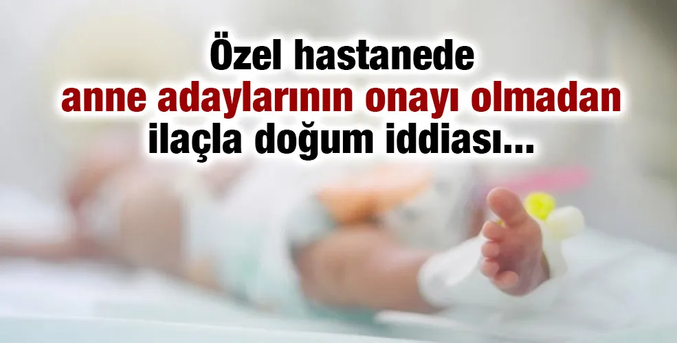 Özel hastanede anne adaylarının onayı olmadan ilaçla doğum iddiası...