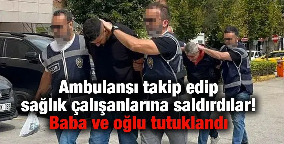 Sağlık çalışanlarına saldıran baba ve oğlu tutuklandı