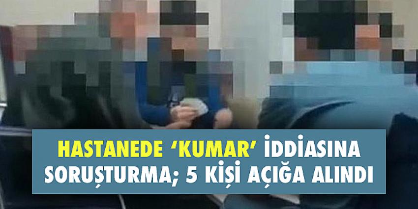 Hastanede ‘kumar’ iddiasına soruşturma; 5 kişi açığa alındı