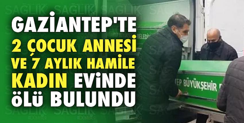 Gaziantep’te 7 aylık hamile kadın evinde ölü bulundu