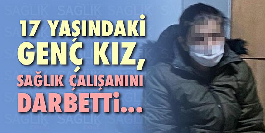 17 yaşındaki genç kız, sağlık çalışanını darbetti