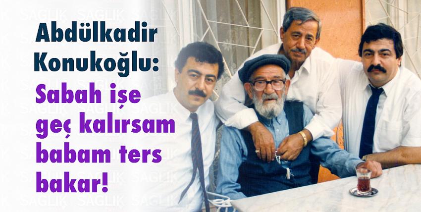 Abdülkadir Konukoğlu: Sabah işe geç kalırsam babam ters bakar!