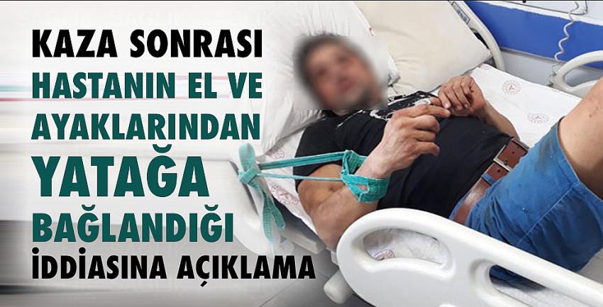 Kaza sonrası hastanın el ve ayaklarından yatağa bağlandığı iddiasına açıklama